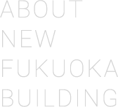 ABOUT NEW FUKUOKA BUILDING